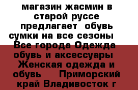 магазин жасмин в старой руссе предлагает  обувь сумки на все сезоны  - Все города Одежда, обувь и аксессуары » Женская одежда и обувь   . Приморский край,Владивосток г.